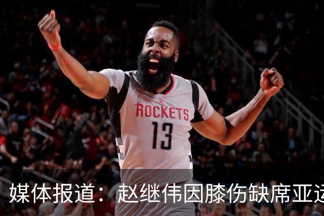 媒体报道：赵继伟因膝伤缺席亚运会名单，情况令人担忧