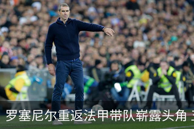 罗塞尼尔重返法甲带队崭露头角 五轮比赛不败高居第二