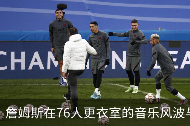 詹姆斯在76人更衣室的音乐风波与团队适应